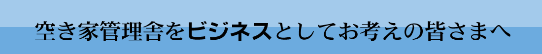 空き家管理舎をビジネスとしてお考えの皆さまへ